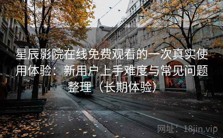 星辰影院在线免费观看的一次真实使用体验：新用户上手难度与常见问题整理（长期体验）