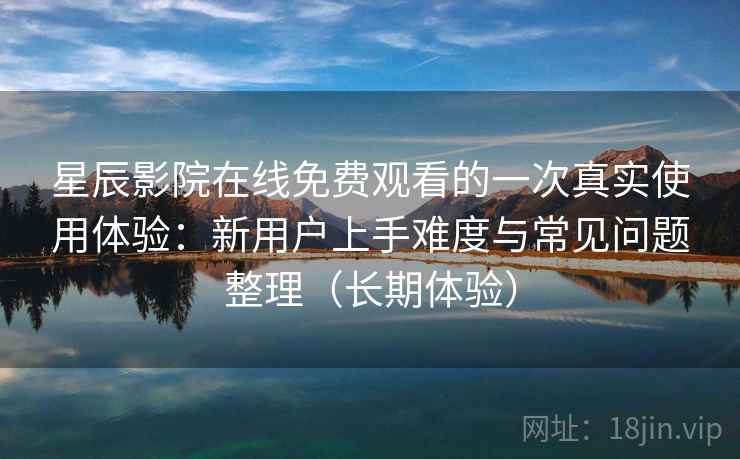 星辰影院在线免费观看的一次真实使用体验:新用户上手难度与常见问题整理(长期体验) 星辰影院在线免费观看的一次真实使用体验:新用户上手难度与常见问题整理(长期体验)