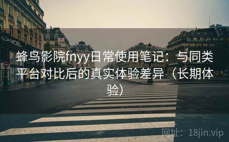 蜂鸟影院fnyy日常使用笔记：与同类平台对比后的真实体验差异（长期体验）