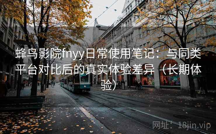 蜂鸟影院fnyy日常使用笔记:与同类平台对比后的真实体验差异(长期体验) 蜂鸟影院fnyy日常使用笔记:与同类平台对比后的真实体验差异(长期体验)