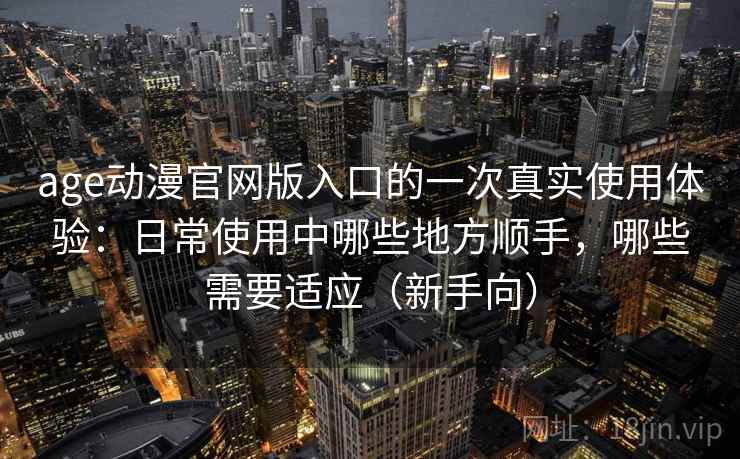 age动漫官网版入口的一次真实使用体验:日常使用中哪些地方顺手,哪些需要适应(新手向) age动漫官网版入口的一次真实使用体验:日常使用中哪些地方顺手,哪些需要适应(新手向)