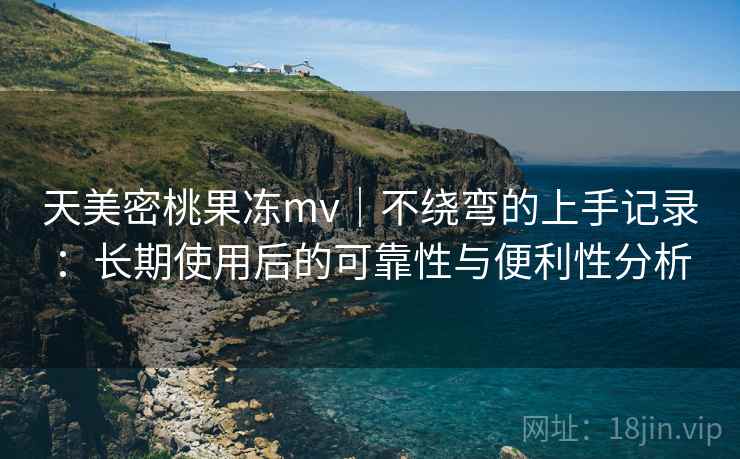 天美密桃果冻mv|不绕弯的上手记录:长期使用后的可靠性与便利性分析 天美密桃果冻mv|不绕弯的上手记录:长期使用后的可靠性与便利性分析