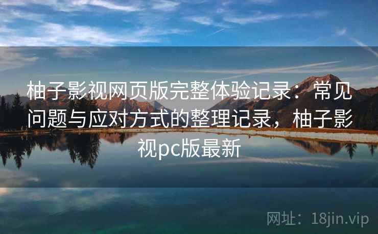 柚子影视网页版完整体验记录：常见问题与应对方式的整理记录，柚子影视pc版最新