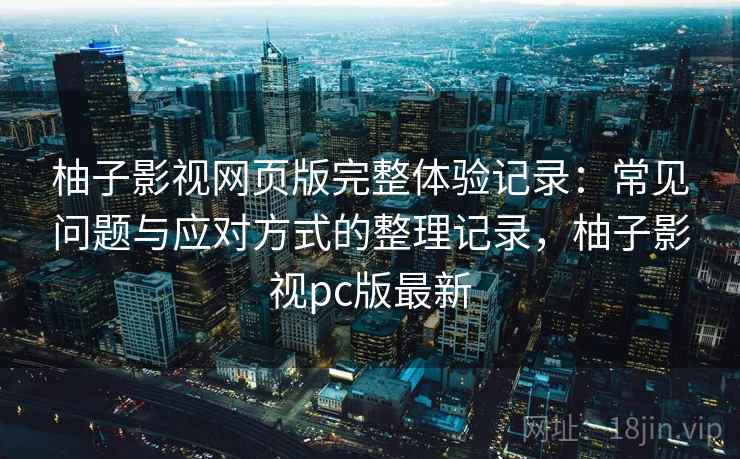 柚子影视网页版完整体验记录:常见问题与应对方式的整理记录,柚子影视pc版最新 柚子影视网页版完整体验记录:常见问题与应对方式的整理记录,柚子影视pc版最新