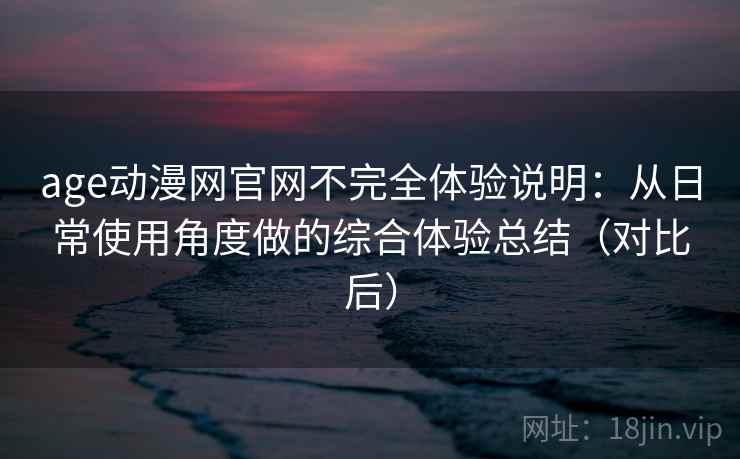 age动漫网官网不完全体验说明:从日常使用角度做的综合体验总结(对比后) age动漫网官网不完全体验说明:从日常使用角度做的综合体验总结(对比后)
