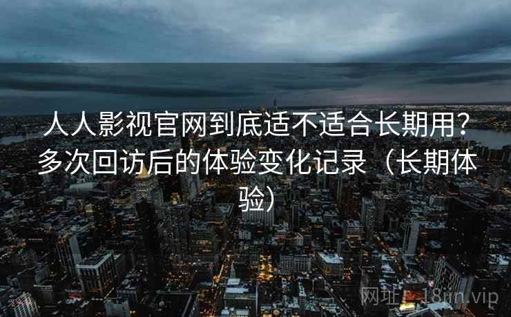 人人影视官网到底适不适合长期用?多次回访后的体验变化记录(长期体验) 人人影视官网到底适不适合长期用?多次回访后的体验变化记录(长期体验)