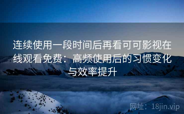 连续使用一段时间后再看可可影视在线观看免费：高频使用后的习惯变化与效率提升