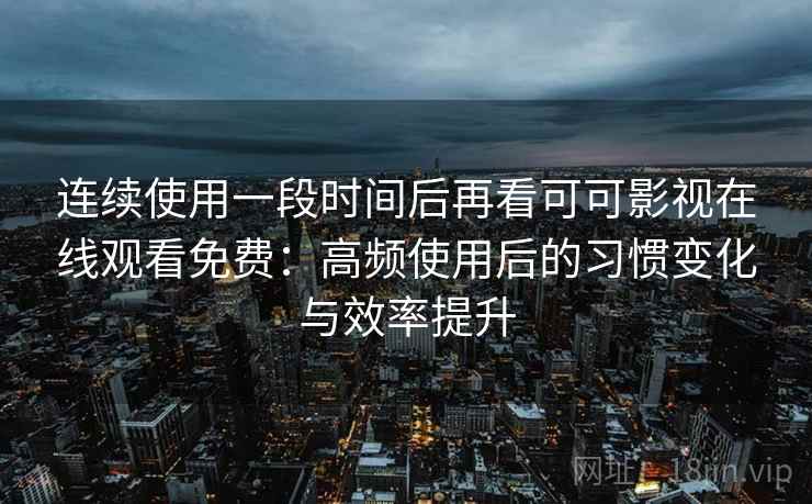 连续使用一段时间后再看可可影视在线观看免费：高频使用后的习惯变化与效率提升