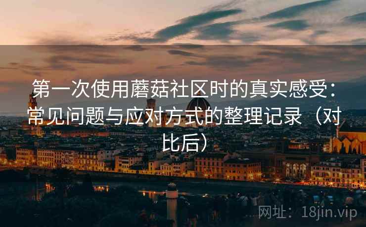 第一次使用蘑菇社区时的真实感受：常见问题与应对方式的整理记录（对比后）