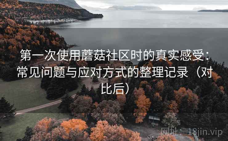 第一次使用蘑菇社区时的真实感受:常见问题与应对方式的整理记录(对比后) 第一次使用蘑菇社区时的真实感受:常见问题与应对方式的整理记录(对比后)