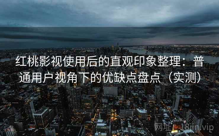 红桃影视使用后的直观印象整理:普通用户视角下的优缺点盘点(实测) 红桃影视使用后的直观印象整理:普通用户视角下的优缺点盘点(实测)