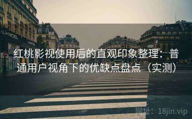 红桃影视使用后的直观印象整理：普通用户视角下的优缺点盘点（实测）