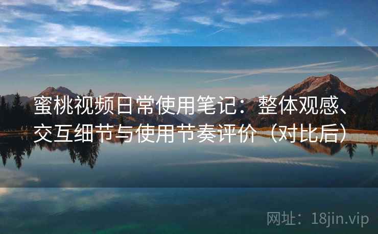 蜜桃视频日常使用笔记:整体观感、交互细节与使用节奏评价(对比后) 蜜桃视频日常使用笔记:整体观感、交互细节与使用节奏评价(对比后)