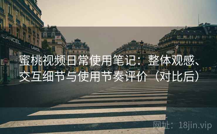 蜜桃视频日常使用笔记：整体观感、交互细节与使用节奏评价（对比后）