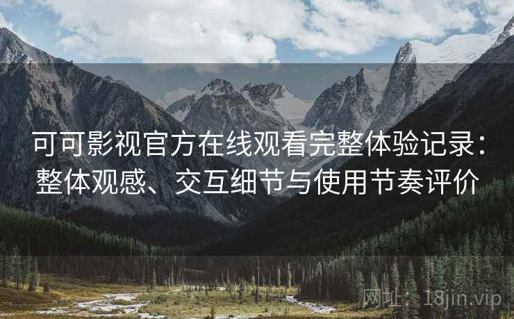 可可影视官方在线观看完整体验记录：整体观感、交互细节与使用节奏评价