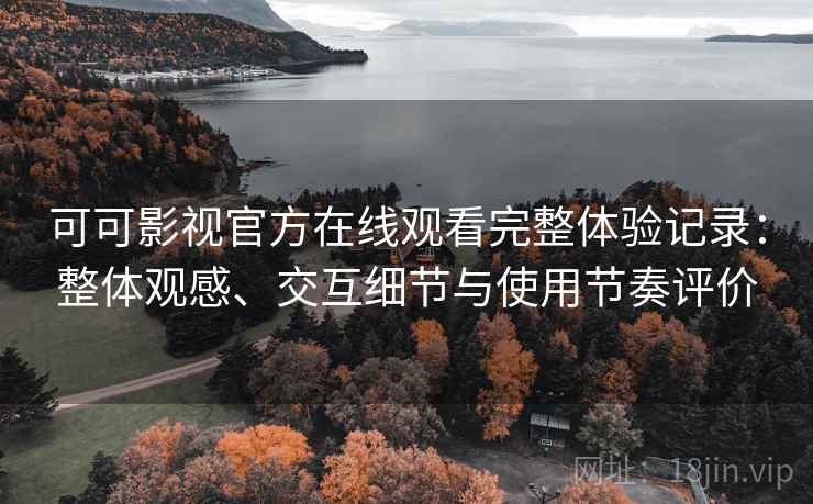 可可影视官方在线观看完整体验记录:整体观感、交互细节与使用节奏评价 可可影视官方在线观看完整体验记录:整体观感、交互细节与使用节奏评价