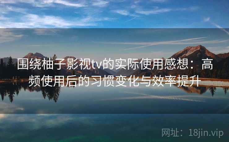 围绕柚子影视tv的实际使用感想：高频使用后的习惯变化与效率提升