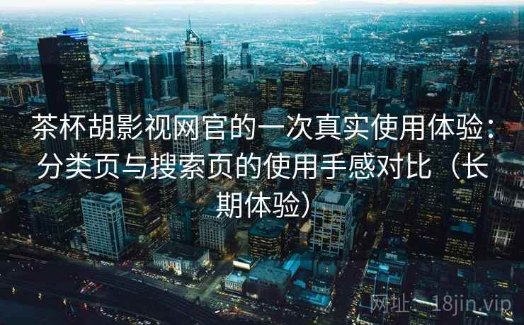 茶杯胡影视网官的一次真实使用体验:分类页与搜索页的使用手感对比(长期体验) 茶杯胡影视网官的一次真实使用体验:分类页与搜索页的使用手感对比(长期体验)