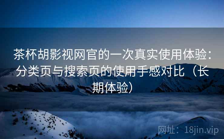 茶杯胡影视网官的一次真实使用体验：分类页与搜索页的使用手感对比（长期体验）