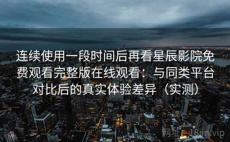 连续使用一段时间后再看星辰影院免费观看完整版在线观看:与同类平台对比后的真实体验差异(实测) 连续使用一段时间后再看星辰影院免费观看完整版在线观看:与同类平台对比后的真实体验差异(实测)