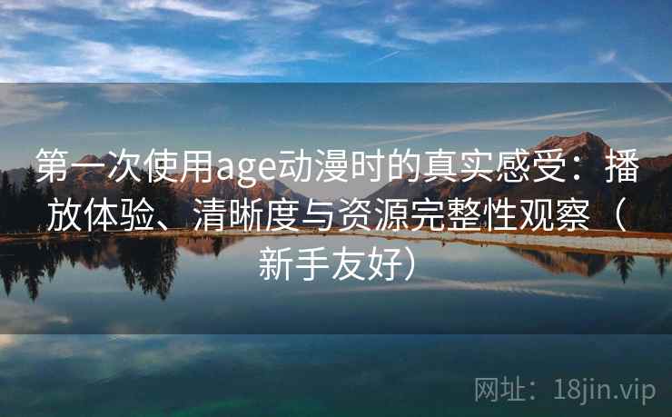 第一次使用age动漫时的真实感受：播放体验、清晰度与资源完整性观察（新手友好）