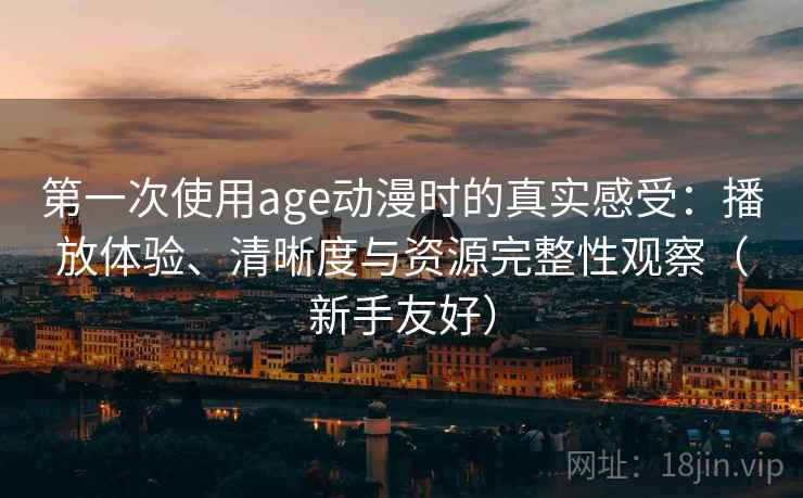 第一次使用age动漫时的真实感受:播放体验、清晰度与资源完整性观察(新手友好) 第一次使用age动漫时的真实感受:播放体验、清晰度与资源完整性观察(新手友好)