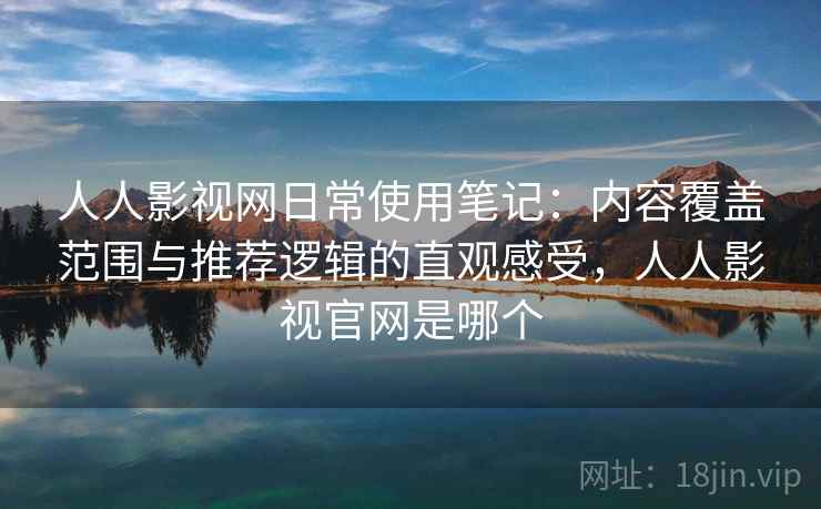 人人影视网日常使用笔记:内容覆盖范围与推荐逻辑的直观感受,人人影视官网是哪个 人人影视网日常使用笔记:内容覆盖范围与推荐逻辑的直观感受,人人影视官网是哪个