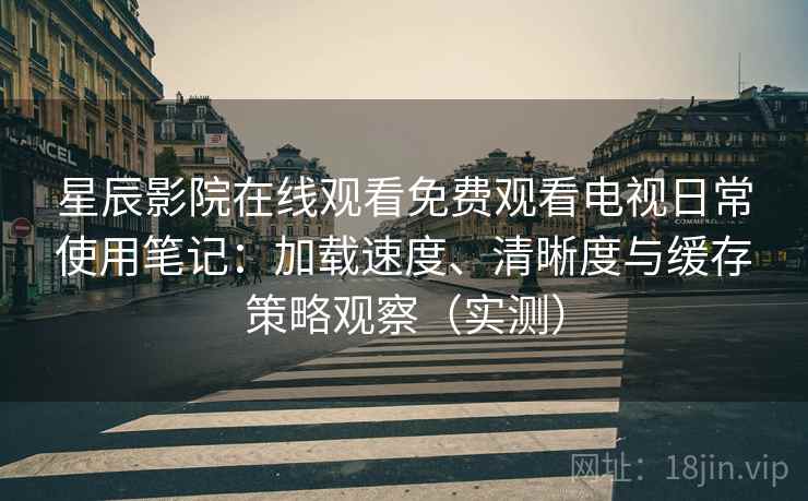 星辰影院在线观看免费观看电视日常使用笔记:加载速度、清晰度与缓存策略观察(实测) 星辰影院在线观看免费观看电视日常使用笔记:加载速度、清晰度与缓存策略观察(实测)