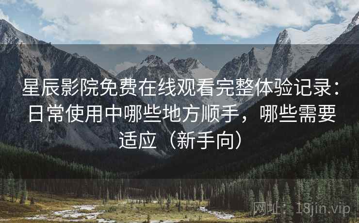 星辰影院免费在线观看完整体验记录:日常使用中哪些地方顺手,哪些需要适应(新手向) 星辰影院免费在线观看完整体验记录:日常使用中哪些地方顺手,哪些需要适应(新手向)
