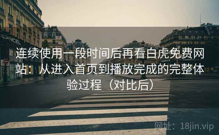 连续使用一段时间后再看白虎免费网站:从进入首页到播放完成的完整体验过程(对比后) 连续使用一段时间后再看白虎免费网站:从进入首页到播放完成的完整体验过程(对比后)