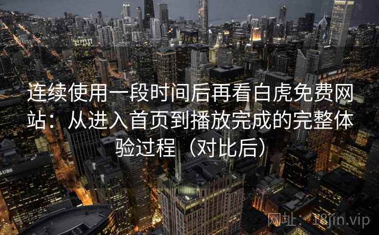 连续使用一段时间后再看白虎免费网站：从进入首页到播放完成的完整体验过程（对比后）