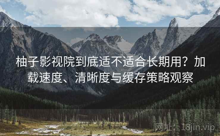 柚子影视院到底适不适合长期用？加载速度、清晰度与缓存策略观察