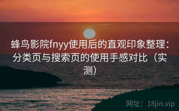 蜂鸟影院fnyy使用后的直观印象整理：分类页与搜索页的使用手感对比（实测）