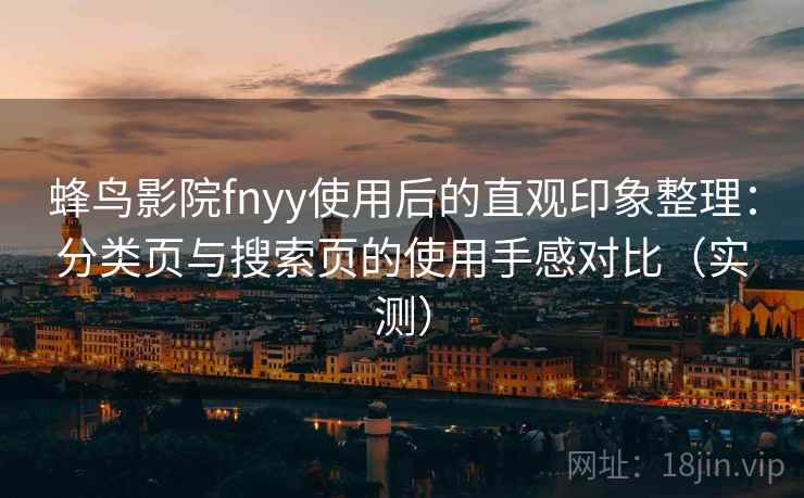 蜂鸟影院fnyy使用后的直观印象整理:分类页与搜索页的使用手感对比(实测) 蜂鸟影院fnyy使用后的直观印象整理:分类页与搜索页的使用手感对比(实测)