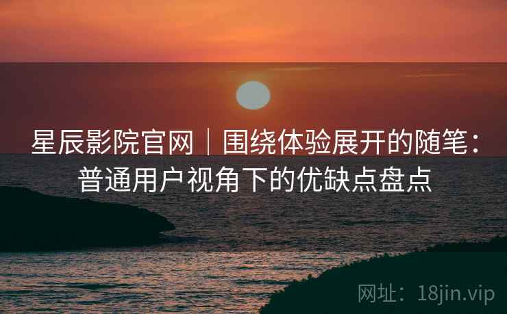星辰影院官网｜围绕体验展开的随笔：普通用户视角下的优缺点盘点