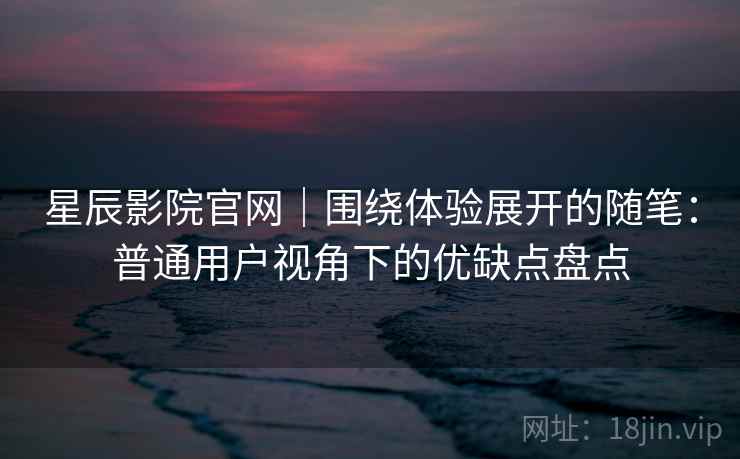 星辰影院官网｜围绕体验展开的随笔：普通用户视角下的优缺点盘点