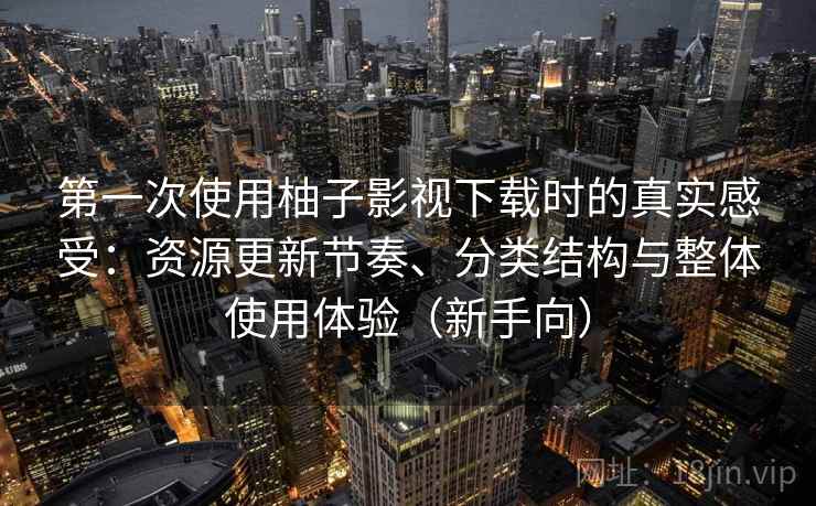 第一次使用柚子影视下载时的真实感受：资源更新节奏、分类结构与整体使用体验（新手向）