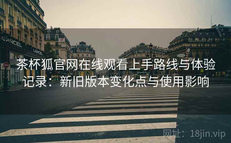 茶杯狐官网在线观看上手路线与体验记录：新旧版本变化点与使用影响