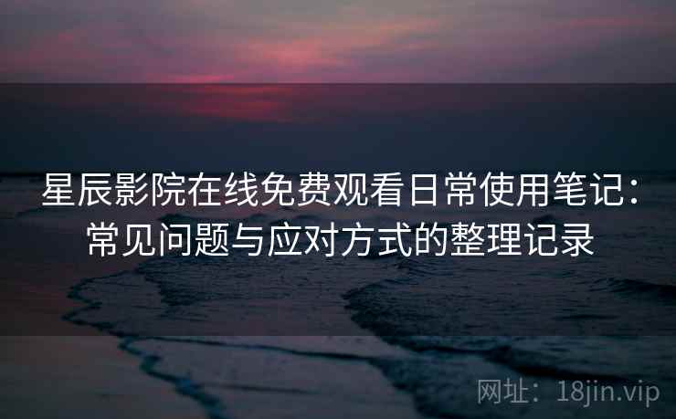 星辰影院在线免费观看日常使用笔记：常见问题与应对方式的整理记录