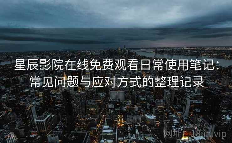 星辰影院在线免费观看日常使用笔记：常见问题与应对方式的整理记录