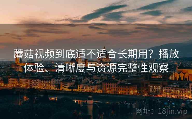 蘑菇视频到底适不适合长期用？播放体验、清晰度与资源完整性观察