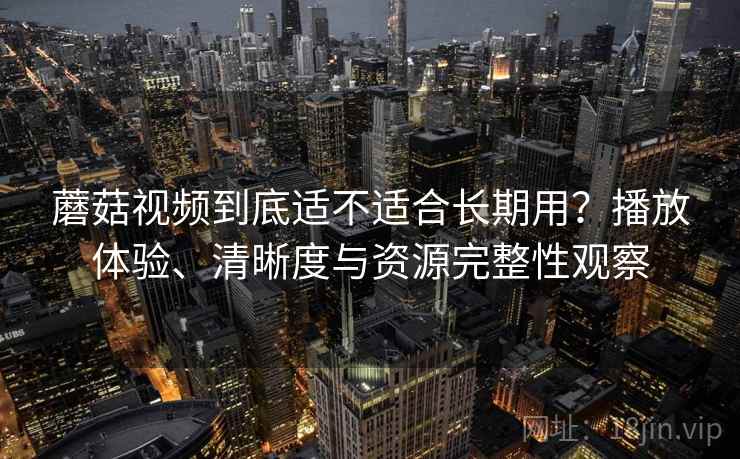 蘑菇视频到底适不适合长期用？播放体验、清晰度与资源完整性观察