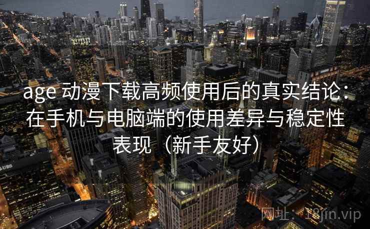 age 动漫下载高频使用后的真实结论：在手机与电脑端的使用差异与稳定性表现（新手友好）