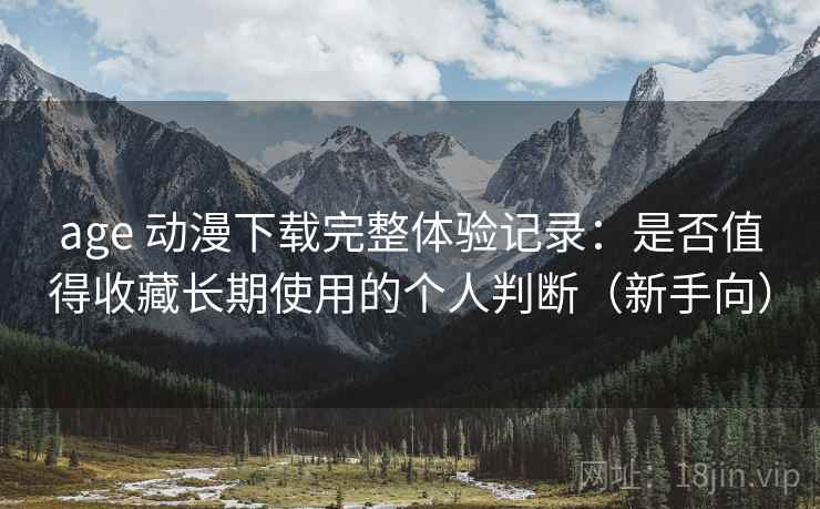 age 动漫下载完整体验记录：是否值得收藏长期使用的个人判断（新手向）