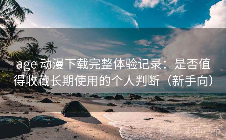 age 动漫下载完整体验记录：是否值得收藏长期使用的个人判断（新手向）