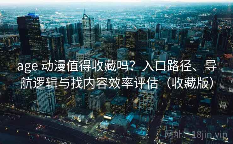 age 动漫值得收藏吗？入口路径、导航逻辑与找内容效率评估（收藏版）