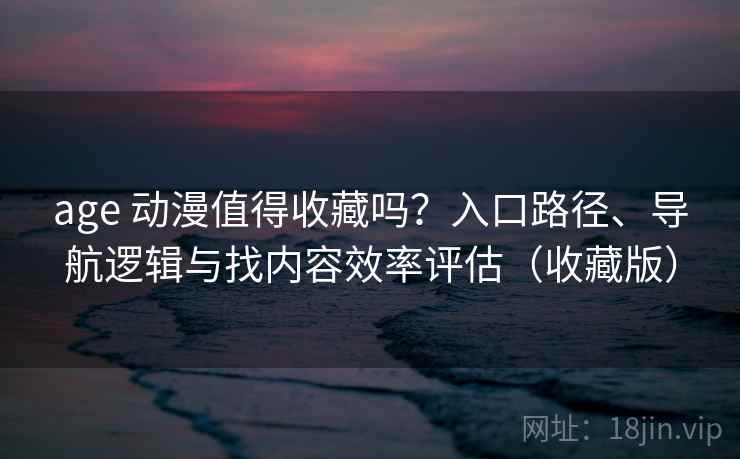 age 动漫值得收藏吗？入口路径、导航逻辑与找内容效率评估（收藏版）