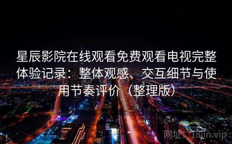 星辰影院在线观看免费观看电视完整体验记录：整体观感、交互细节与使用节奏评价（整理版）
