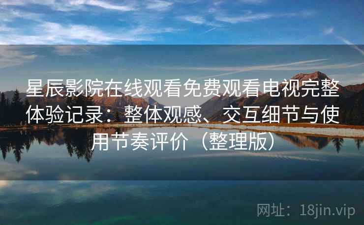 星辰影院在线观看免费观看电视完整体验记录：整体观感、交互细节与使用节奏评价（整理版）
