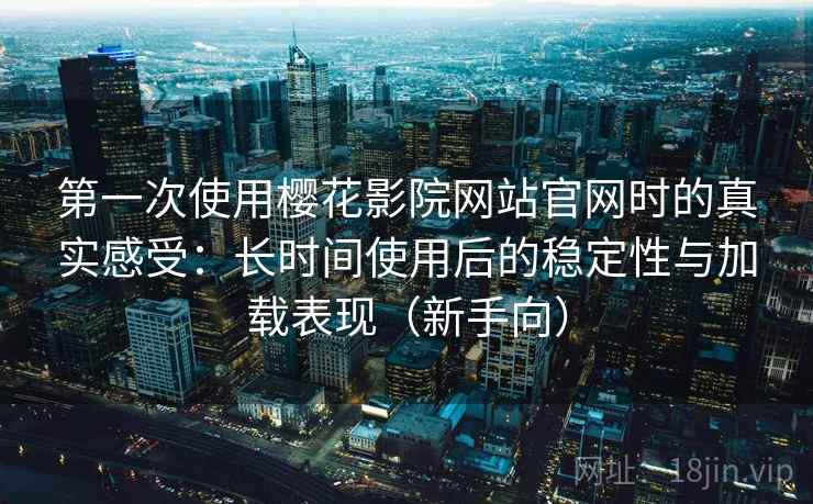 第一次使用樱花影院网站官网时的真实感受：长时间使用后的稳定性与加载表现（新手向）